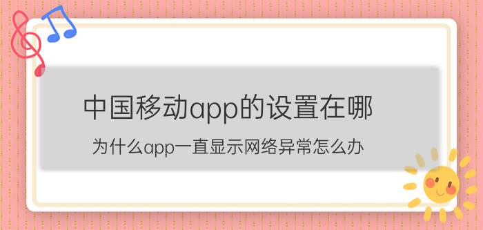 中国移动app的设置在哪 为什么app一直显示网络异常怎么办？